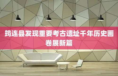 筠连县发现重要考古遗址千年历史画卷展新篇