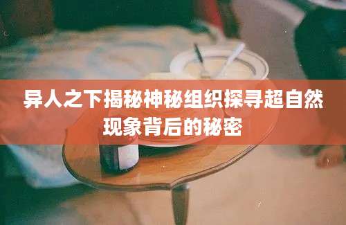 异人之下揭秘神秘组织探寻超自然现象背后的秘密