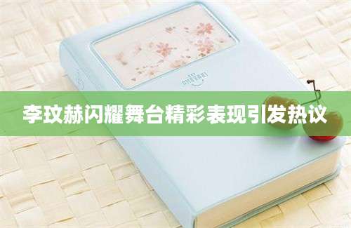 李玟赫闪耀舞台精彩表现引发热议