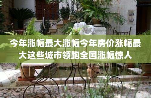 今年涨幅最大涨幅今年房价涨幅最大这些城市领跑全国涨幅惊人