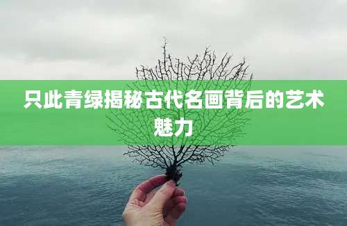 只此青绿揭秘古代名画背后的艺术魅力