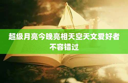 超级月亮今晚亮相天空天文爱好者不容错过