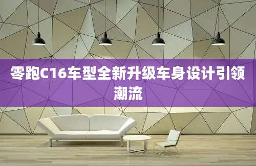 零跑C16车型全新升级车身设计引领潮流