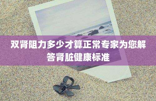 双肾阻力多少才算正常专家为您解答肾脏健康标准