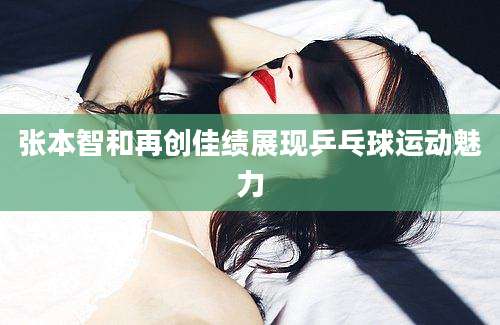 张本智和再创佳绩展现乒乓球运动魅力