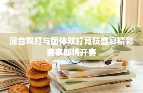 混合双打与团体双打竞技盛宴精彩赛事即将开赛