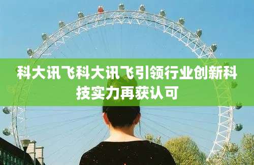 科大讯飞科大讯飞引领行业创新科技实力再获认可