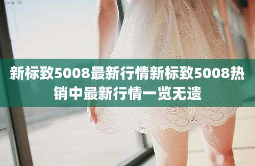 新标致5008最新行情新标致5008热销中最新行情一览无遗