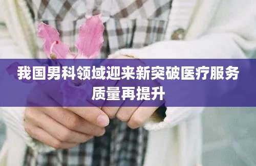 我国男科领域迎来新突破医疗服务质量再提升