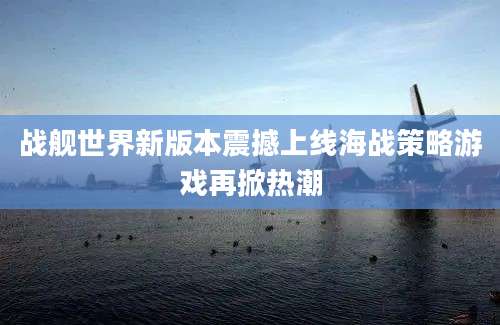 战舰世界新版本震撼上线海战策略游戏再掀热潮