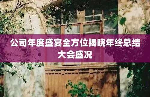 公司年度盛宴全方位揭晓年终总结大会盛况
