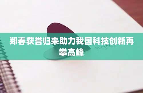郑春获誉归来助力我国科技创新再攀高峰