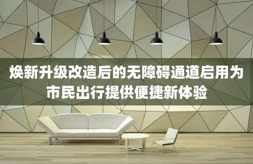 焕新升级改造后的无障碍通道启用为市民出行提供便捷新体验
