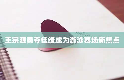 王宗源勇夺佳绩成为游泳赛场新焦点