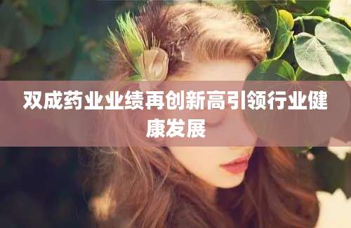 双成药业业绩再创新高引领行业健康发展