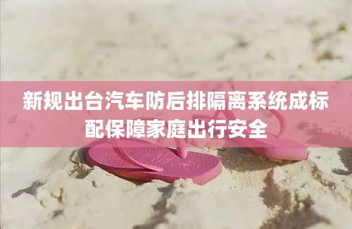 新规出台汽车防后排隔离系统成标配保障家庭出行安全
