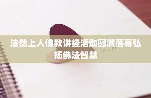 法然上人佛教讲经活动圆满落幕弘扬佛法智慧