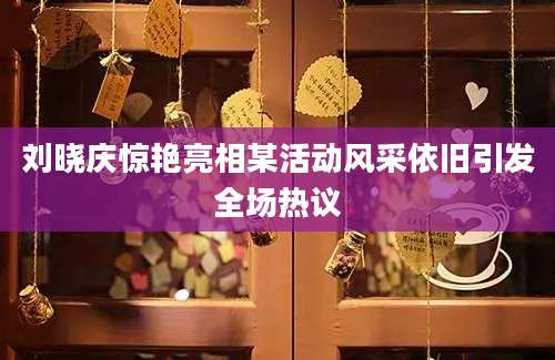 刘晓庆惊艳亮相某活动风采依旧引发全场热议