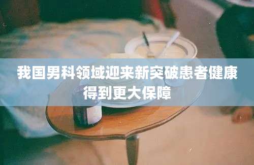 我国男科领域迎来新突破患者健康得到更大保障