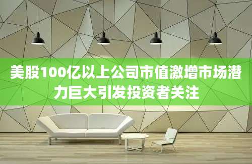 美股100亿以上公司市值激增市场潜力巨大引发投资者关注