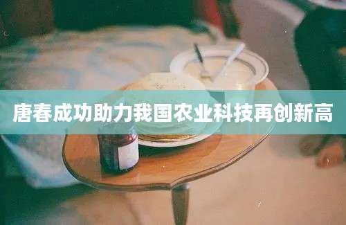 唐春成功助力我国农业科技再创新高