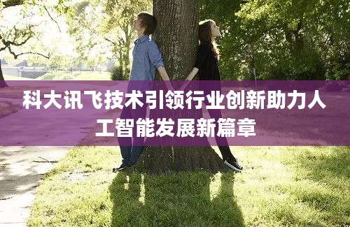 科大讯飞技术引领行业创新助力人工智能发展新篇章