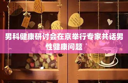 男科健康研讨会在京举行专家共话男性健康问题