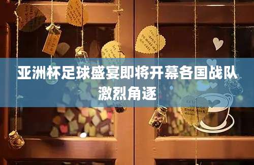 亚洲杯足球盛宴即将开幕各国战队激烈角逐