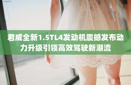 君威全新1.5TL4发动机震撼发布动力升级引领高效驾驶新潮流
