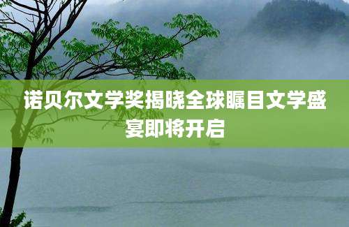 诺贝尔文学奖揭晓全球瞩目文学盛宴即将开启