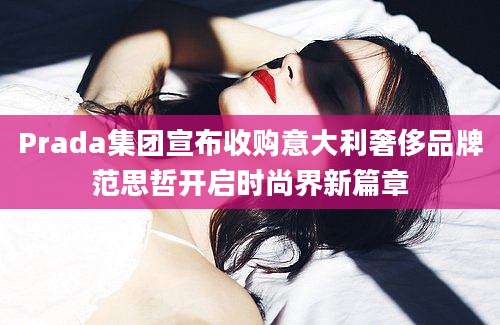 Prada集团宣布收购意大利奢侈品牌范思哲开启时尚界新篇章