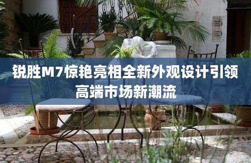 锐胜M7惊艳亮相全新外观设计引领高端市场新潮流