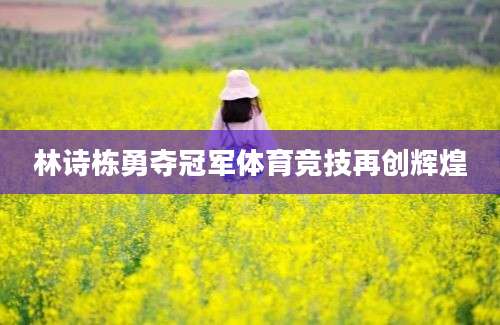 林诗栋勇夺冠军体育竞技再创辉煌