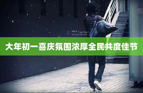 大年初一喜庆氛围浓厚全民共度佳节
