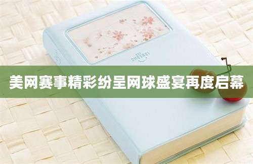 美网赛事精彩纷呈网球盛宴再度启幕