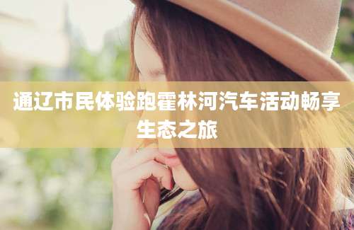 通辽市民体验跑霍林河汽车活动畅享生态之旅