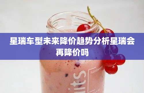 星瑞车型未来降价趋势分析星瑞会再降价吗