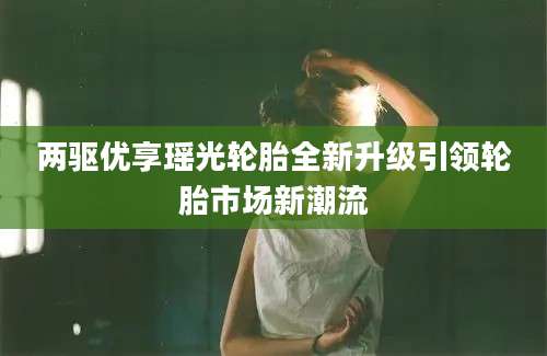 两驱优享瑶光轮胎全新升级引领轮胎市场新潮流