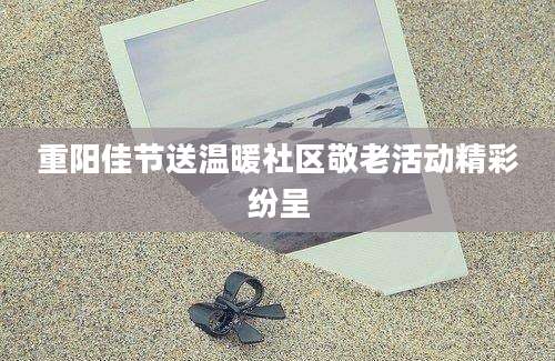 重阳佳节送温暖社区敬老活动精彩纷呈