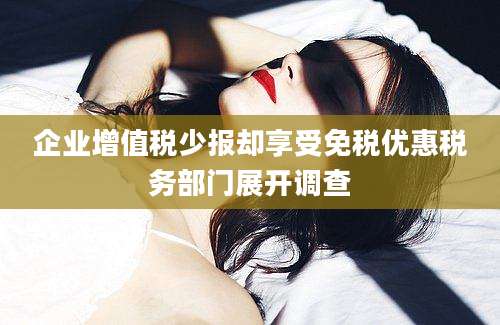 企业增值税少报却享受免税优惠税务部门展开调查