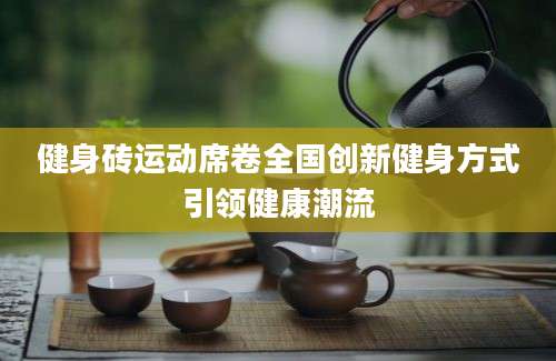 健身砖运动席卷全国创新健身方式引领健康潮流