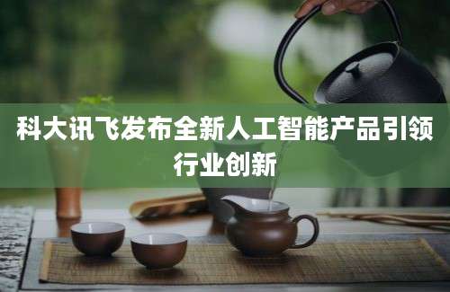 科大讯飞发布全新人工智能产品引领行业创新