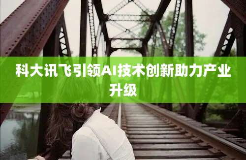 科大讯飞引领AI技术创新助力产业升级
