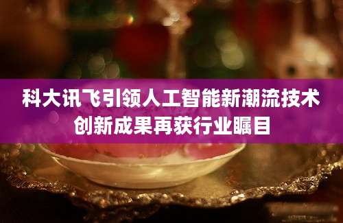 科大讯飞引领人工智能新潮流技术创新成果再获行业瞩目