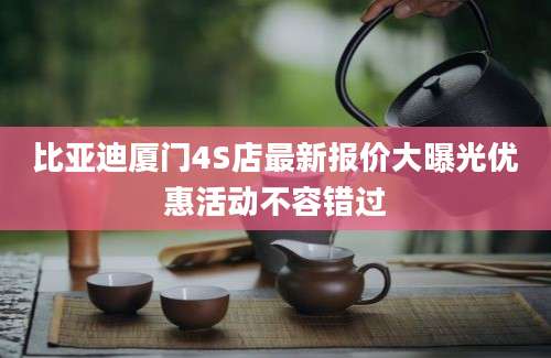 比亚迪厦门4S店最新报价大曝光优惠活动不容错过