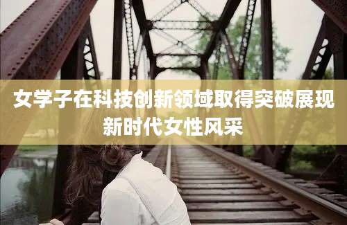 女学子在科技创新领域取得突破展现新时代女性风采