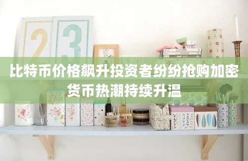比特币价格飙升投资者纷纷抢购加密货币热潮持续升温
