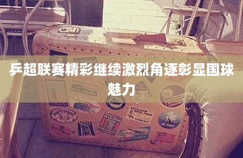 乒超联赛精彩继续激烈角逐彰显国球魅力