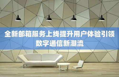 全新邮箱服务上线提升用户体验引领数字通信新潮流