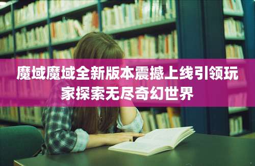 魔域魔域全新版本震撼上线引领玩家探索无尽奇幻世界